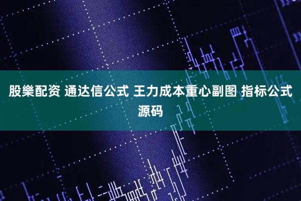 股樂配资 通达信公式 王力成本重心副图 指标公式源码