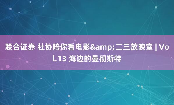 联合证券 社协陪你看电影&二三放映室 | Vol.13 海边的曼彻斯特