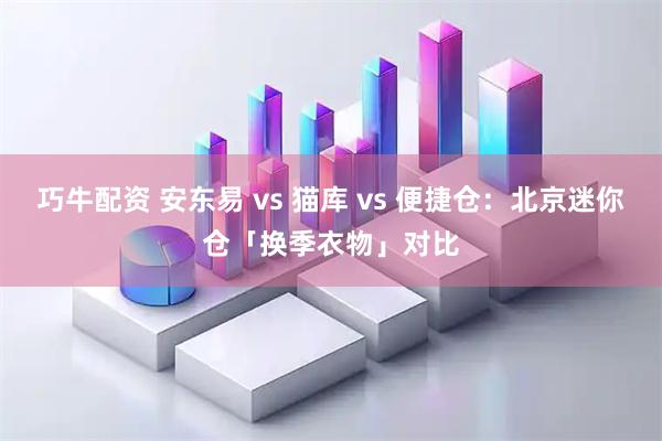 巧牛配资 安东易 vs 猫库 vs 便捷仓：北京迷你仓「换季衣物」对比