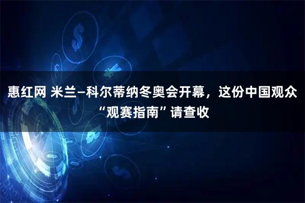 惠红网 米兰—科尔蒂纳冬奥会开幕，这份中国观众“观赛指南”请查收