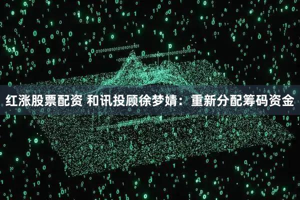 红涨股票配资 和讯投顾徐梦婧：重新分配筹码资金