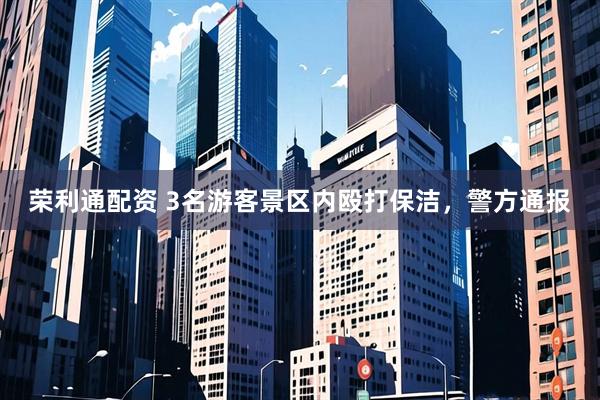 荣利通配资 3名游客景区内殴打保洁，警方通报