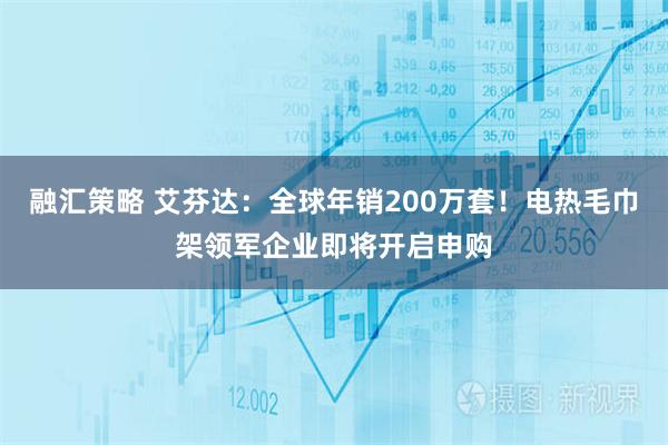 融汇策略 艾芬达：全球年销200万套！电热毛巾架领军企业即将开启申购