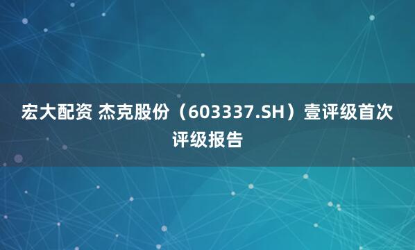 宏大配资 杰克股份(603337.SH)壹评级首次评级报告